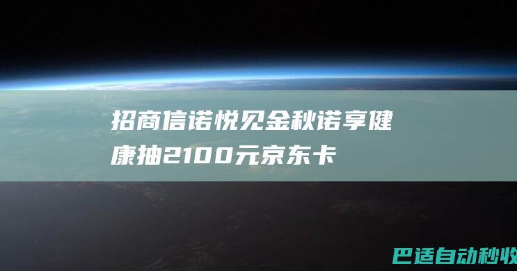 招商信诺悦见金秋诺享健康抽2-100元京东卡亲测中2元