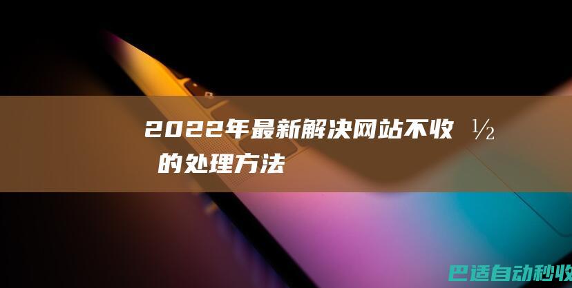 2022年最新解决网站不收录的处理方法