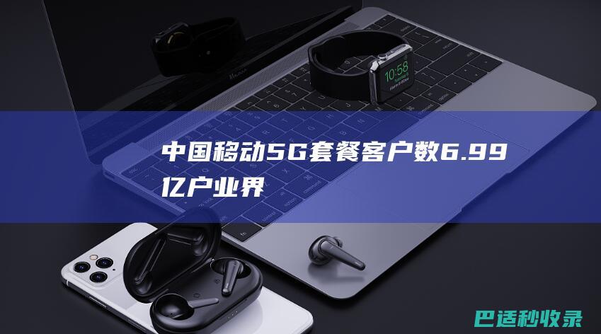 中国移动：5G套餐客户数6.99亿户-业界