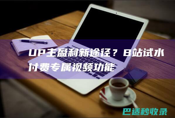 UP主盈利新途径？B站试水付费专属视频功能-网络