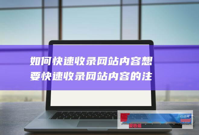 如何快速收录网站内容想要快速收录网站内容的注意事项_网站优化_网站运营